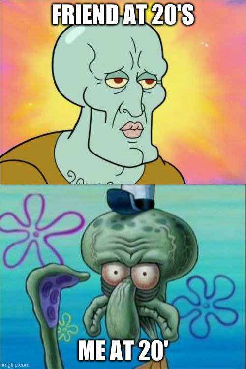 Squidward Meme | FRIEND AT 20'S; ME AT 20' | image tagged in memes,squidward | made w/ Imgflip meme maker
