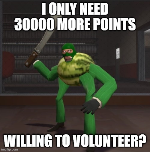 Spymelon | I ONLY NEED 30000 MORE POINTS; WILLING TO VOLUNTEER? | image tagged in spymelon | made w/ Imgflip meme maker