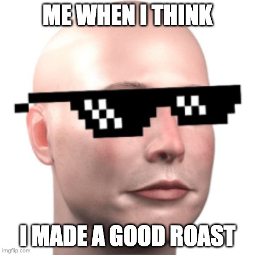 its nvr that good of a roast sigh | ME WHEN I THINK; I MADE A GOOD ROAST | image tagged in memes,funny,jackalopianswhereuat,roast,pogglasses,relatable | made w/ Imgflip meme maker