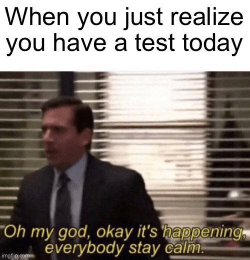 Oh my god,okay it's happening,everybody stay calm | When you just realize you have a test today | image tagged in oh my god okay it's happening everybody stay calm | made w/ Imgflip meme maker