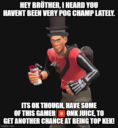 Bonk scout | HEY BRÖTHER, I HEARD YOU HAVENT BEEN VERY POG CHAMP LATELY. ITS OK THOUGH, HAVE SOME OF THIS GAMER 🅱️ONK JUICE, TO GET ANOTHER CHANCE AT BEING TOP KEK! | image tagged in lol so funny | made w/ Imgflip meme maker
