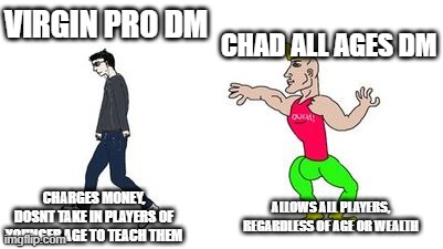 dnd alpha male | CHAD ALL AGES DM; VIRGIN PRO DM; CHARGES MONEY, DOSNT TAKE IN PLAYERS OF YOUNGER AGE TO TEACH THEM; ALLOWS ALL PLAYERS, REGARDLESS OF AGE OR WEALTH | image tagged in dnd | made w/ Imgflip meme maker