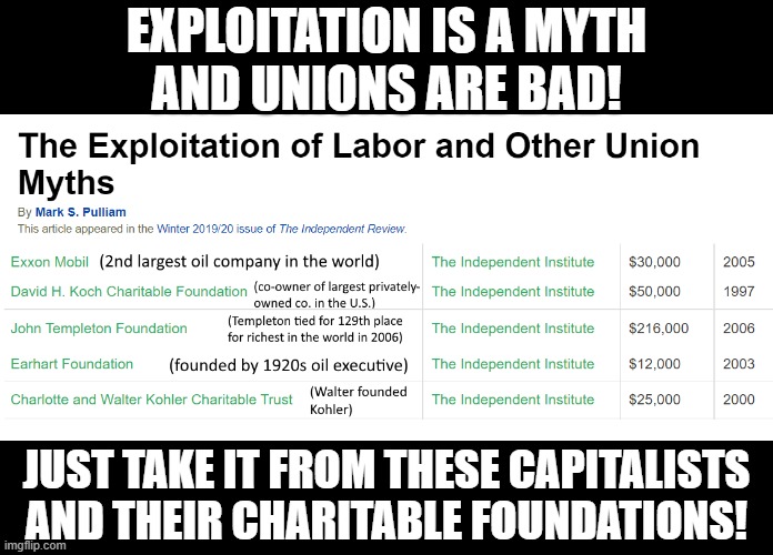 Stop falling for capitalist propaganda. | EXPLOITATION IS A MYTH
AND UNIONS ARE BAD! JUST TAKE IT FROM THESE CAPITALISTS AND THEIR CHARITABLE FOUNDATIONS! | image tagged in union,capitalism,propaganda,communism,socialism,free market | made w/ Imgflip meme maker