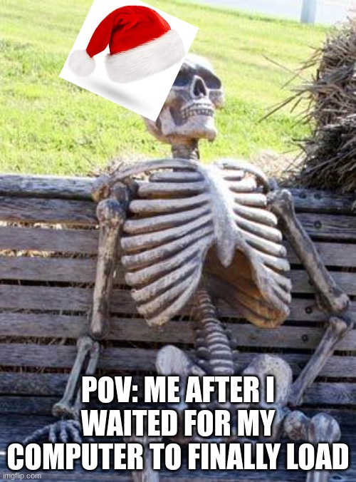 Waiting Skeleton Meme | POV: ME AFTER I WAITED FOR MY COMPUTER TO FINALLY LOAD | image tagged in memes,waiting skeleton | made w/ Imgflip meme maker