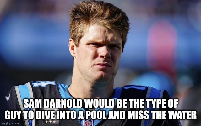 SAM DARNOLD WOULD BE THE TYPE OF GUY TO DIVE INTO A POOL AND MISS THE WATER | made w/ Imgflip meme maker