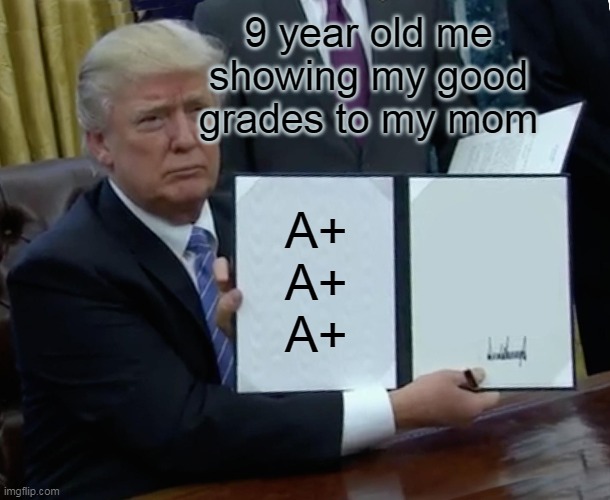 When i got good grades | 9 year old me showing my good grades to my mom; A+
A+
A+ | image tagged in memes,trump bill signing | made w/ Imgflip meme maker