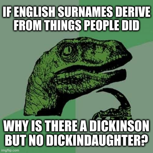 Because it wasn't homosexual incest that bred the British monarchy | IF ENGLISH SURNAMES DERIVE
FROM THINGS PEOPLE DID; WHY IS THERE A DICKINSON BUT NO DICKINDAUGHTER? | image tagged in memes,philosoraptor | made w/ Imgflip meme maker
