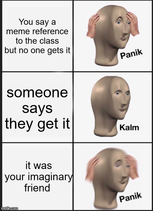 Panik Kalm Panik Meme |  You say a meme reference to the class but no one gets it; someone says they get it; it was your imaginary friend | image tagged in memes,panik kalm panik | made w/ Imgflip meme maker
