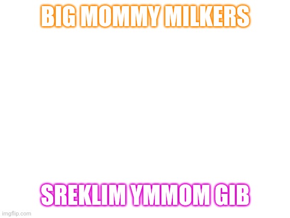 E | BIG MOMMY MILKERS; SREKLIM YMMOM GIB | image tagged in e | made w/ Imgflip meme maker