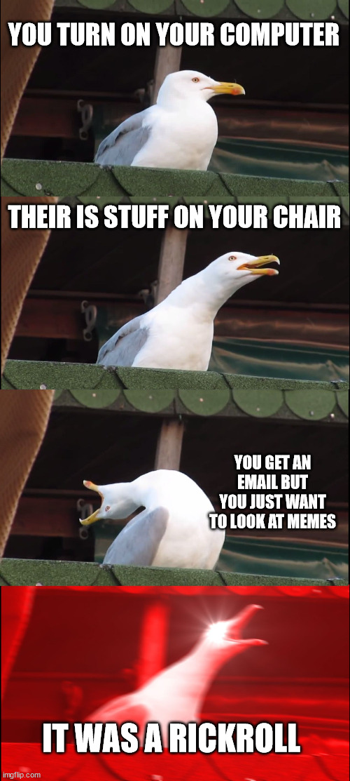 Inhaling Seagull Meme |  YOU TURN ON YOUR COMPUTER; THEIR IS STUFF ON YOUR CHAIR; YOU GET AN EMAIL BUT YOU JUST WANT TO LOOK AT MEMES; IT WAS A RICKROLL | image tagged in memes,inhaling seagull | made w/ Imgflip meme maker