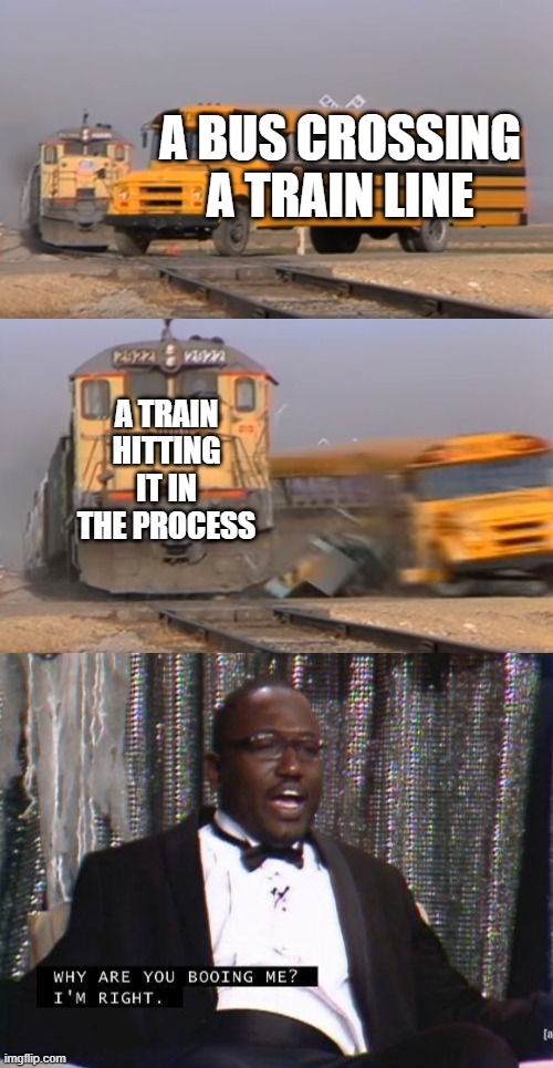 Dont boo this meme | A BUS CROSSING A TRAIN LINE; A TRAIN HITTING IT IN THE PROCESS | image tagged in a train hitting a school bus,memes | made w/ Imgflip meme maker