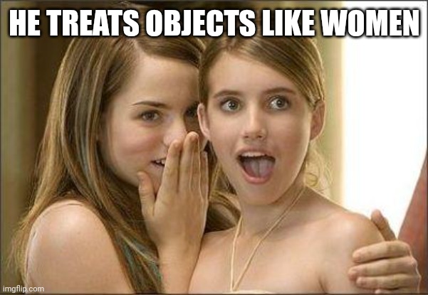 Wait...what? | HE TREATS OBJECTS LIKE WOMEN | image tagged in girls gossiping,lol so funny,funny memes | made w/ Imgflip meme maker