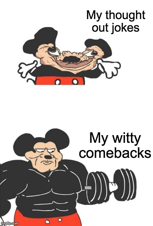 a recreation of one of my first memes on imgflip | My thought out jokes; My witty comebacks | image tagged in buff mickey mouse | made w/ Imgflip meme maker