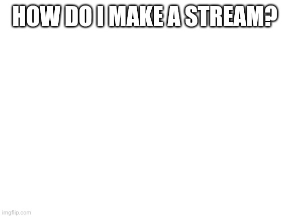 Blank White Template |  HOW DO I MAKE A STREAM? | image tagged in blank white template | made w/ Imgflip meme maker
