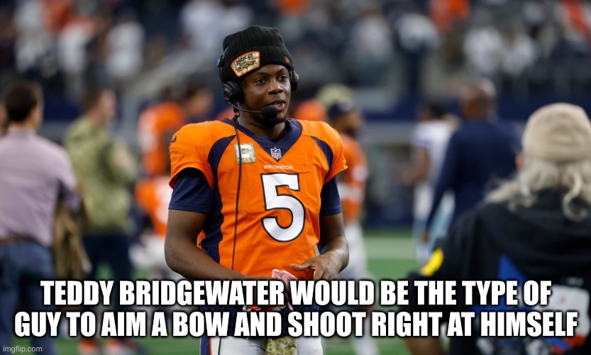 TEDDY BRIDGEWATER WOULD BE THE TYPE OF GUY TO AIM A BOW AND SHOOT RIGHT AT HIMSELF | made w/ Imgflip meme maker