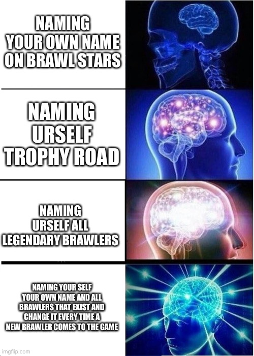 Expanding Brain | NAMING YOUR OWN NAME ON BRAWL STARS; NAMING URSELF TROPHY ROAD; NAMING URSELF ALL LEGENDARY BRAWLERS; NAMING YOUR SELF YOUR OWN NAME AND ALL BRAWLERS THAT EXIST AND CHANGE IT EVERY TIME A NEW BRAWLER COMES TO THE GAME | image tagged in memes,expanding brain | made w/ Imgflip meme maker