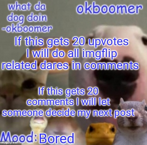 Okboomer template v4 (credit to yeetrex) | If this gets 20 upvotes I will do all imgflip related dares in comments; If this gets 20 comments I will let someone decide my next post; Bored | image tagged in okboomer template v4 credit to yeetrex | made w/ Imgflip meme maker
