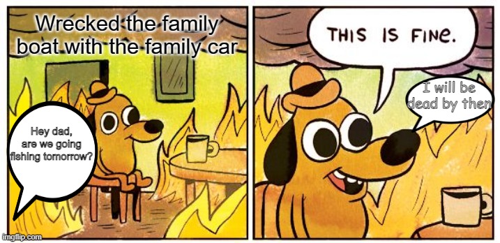 This Is Fine Meme | Wrecked the family boat with the family car; I will be dead by then; Hey dad, are we going fishing tomorrow? | image tagged in memes,this is fine | made w/ Imgflip meme maker