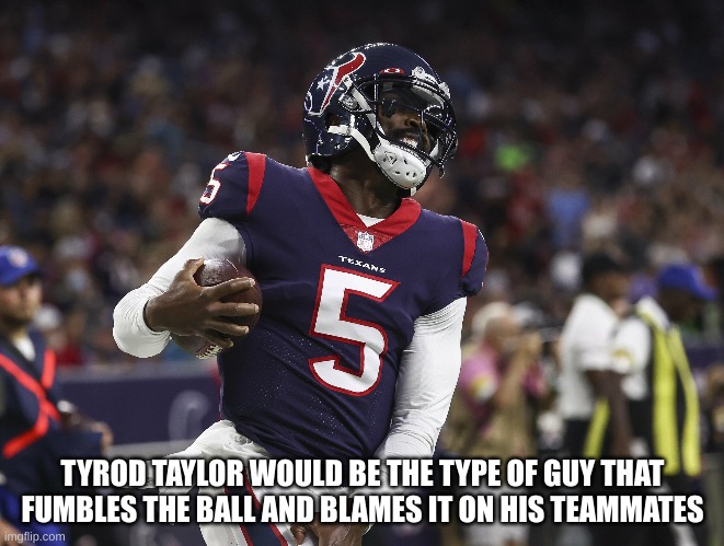 TYROD TAYLOR WOULD BE THE TYPE OF GUY THAT FUMBLES THE BALL AND BLAMES IT ON HIS TEAMMATES | made w/ Imgflip meme maker