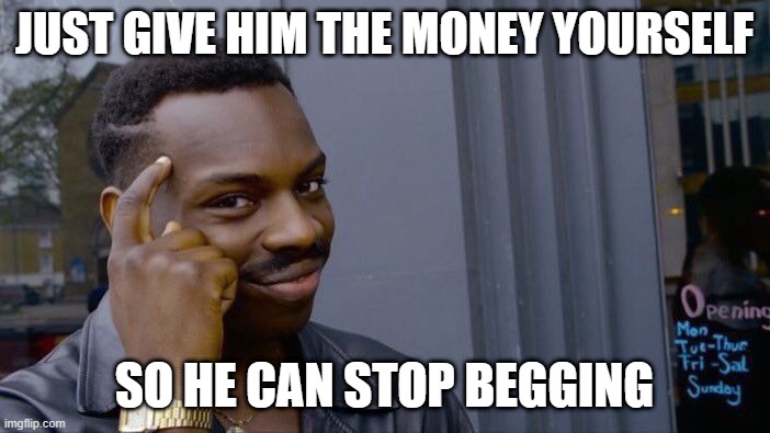 Roll Safe Think About It Meme | JUST GIVE HIM THE MONEY YOURSELF SO HE CAN STOP BEGGING | image tagged in memes,roll safe think about it | made w/ Imgflip meme maker