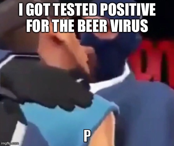 Yay… | I GOT TESTED POSITIVE FOR THE BEER VIRUS | image tagged in the p | made w/ Imgflip meme maker