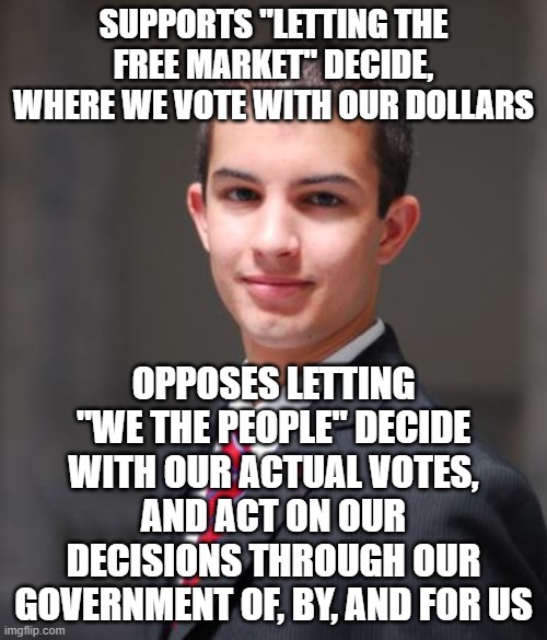 This Is Why America Is An Oligarchy Of The Obscenely Wealthy | SUPPORTS "LETTING THE FREE MARKET" DECIDE, WHERE WE VOTE WITH OUR DOLLARS; OPPOSES LETTING "WE THE PEOPLE" DECIDE WITH OUR ACTUAL VOTES, AND ACT ON OUR DECISIONS THROUGH OUR GOVERNMENT OF, BY, AND FOR US | image tagged in college conservative,free market,government,we the people,oligarchy,capitalism | made w/ Imgflip meme maker