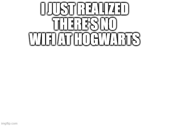 Blank White Template | I JUST REALIZED THERE'S NO WIFI AT HOGWARTS | image tagged in blank white template,harry potter,hairy potter | made w/ Imgflip meme maker
