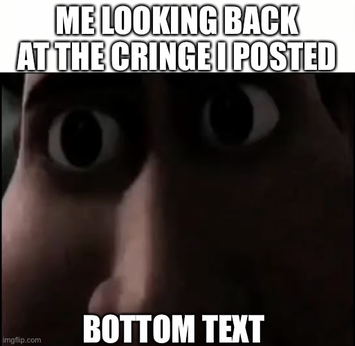 cringe | ME LOOKING BACK AT THE CRINGE I POSTED; BOTTOM TEXT | image tagged in titan staring | made w/ Imgflip meme maker