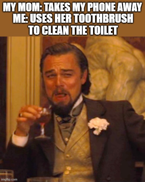 Laughing Leo Meme |  MY MOM: TAKES MY PHONE AWAY; ME: USES HER TOOTHBRUSH TO CLEAN THE TOILET | image tagged in memes,laughing leo | made w/ Imgflip meme maker