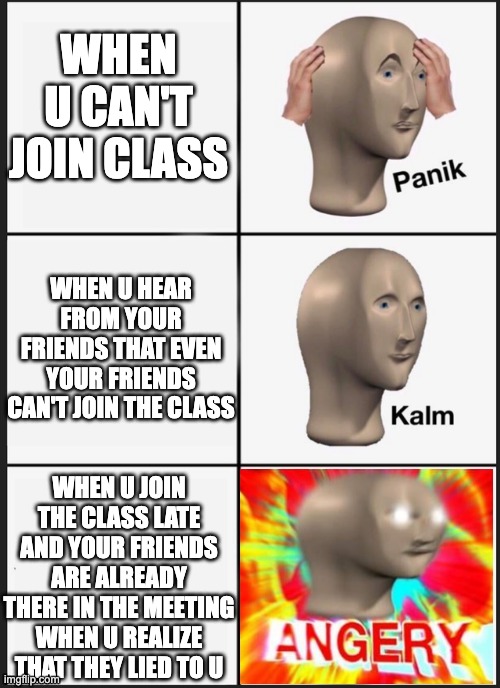 online School Maters | WHEN U CAN'T JOIN CLASS; WHEN U HEAR FROM YOUR FRIENDS THAT EVEN YOUR FRIENDS CAN'T JOIN THE CLASS; WHEN U JOIN THE CLASS LATE AND YOUR FRIENDS ARE ALREADY THERE IN THE MEETING WHEN U REALIZE THAT THEY LIED TO U | image tagged in panik kalm angery | made w/ Imgflip meme maker