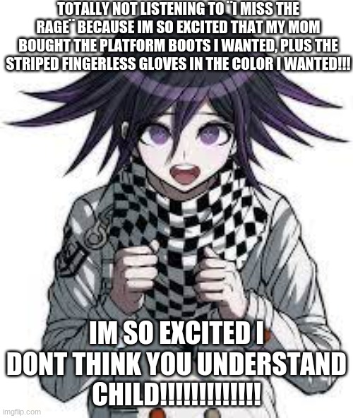 YESSSSSSSSS | TOTALLY NOT LISTENING TO ¨I MISS THE RAGE¨ BECAUSE IM SO EXCITED THAT MY MOM BOUGHT THE PLATFORM BOOTS I WANTED, PLUS THE STRIPED FINGERLESS GLOVES IN THE COLOR I WANTED!!! IM SO EXCITED I DONT THINK YOU UNDERSTAND CHILD!!!!!!!!!!!!! | image tagged in kokichi,platform boots,fingerless gloves | made w/ Imgflip meme maker