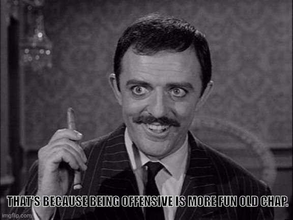 Gomez Addams | THAT'S BECAUSE BEING OFFENSIVE IS MORE FUN OLD CHAP. | image tagged in gomez addams | made w/ Imgflip meme maker