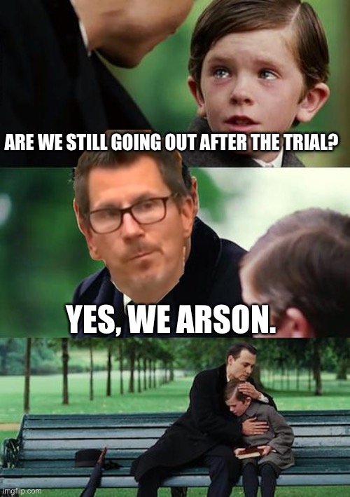 Finding Neverland | ARE WE STILL GOING OUT AFTER THE TRIAL? YES, WE ARSON. | image tagged in memes,finding neverland | made w/ Imgflip meme maker