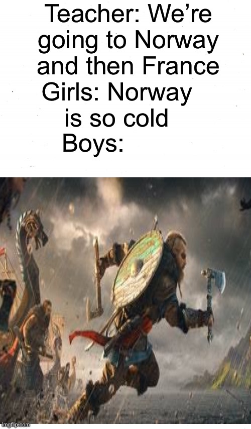 Bois be like |  Teacher: We’re going to Norway and then France; Girls: Norway is so cold; Boys: | image tagged in vikings,valhalla,girls vs boys | made w/ Imgflip meme maker