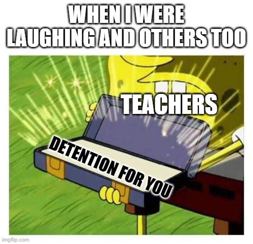 Spongebob box | WHEN I WERE LAUGHING AND OTHERS TOO; TEACHERS; DETENTION FOR YOU | image tagged in spongebob box | made w/ Imgflip meme maker