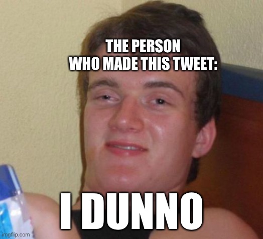 10 Guy Meme | THE PERSON WHO MADE THIS TWEET: I DUNNO | image tagged in memes,10 guy | made w/ Imgflip meme maker