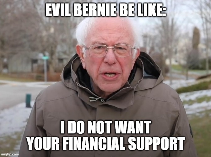 Bernie Sanders Once Again Asking | EVIL BERNIE BE LIKE:; I DO NOT WANT YOUR FINANCIAL SUPPORT | image tagged in bernie sanders once again asking,funny,evil,memes,funny memes,fun | made w/ Imgflip meme maker