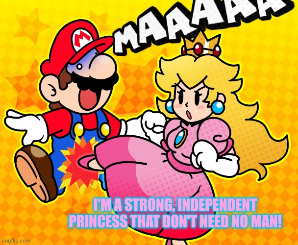Feminist Peach | I'M A STRONG, INDEPENDENT PRINCESS THAT DON'T NEED NO MAN! | image tagged in princess peach kicks mario in the balls,feminist,peach,super mario,nintendo,but why why would you do that | made w/ Imgflip meme maker