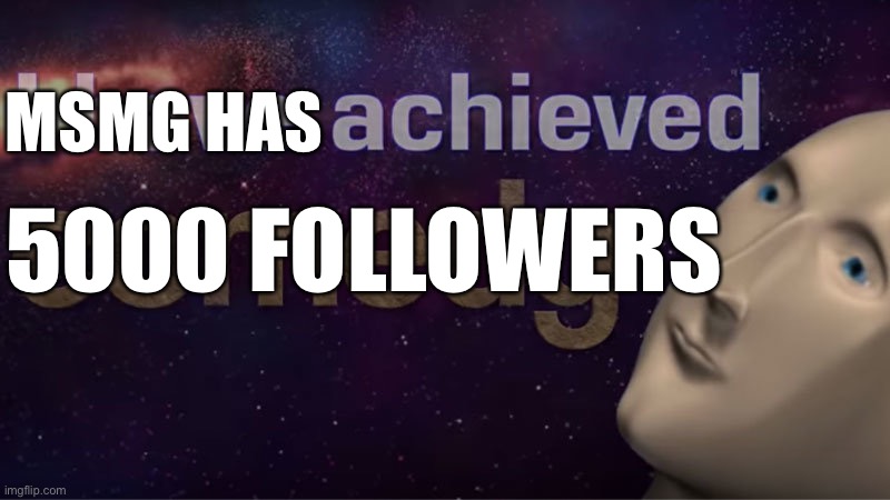 congrats! | MSMG HAS; 5000 FOLLOWERS | image tagged in i have achieved comedy | made w/ Imgflip meme maker