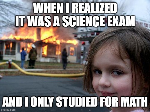 Wrong subject | WHEN I REALIZED IT WAS A SCIENCE EXAM; AND I ONLY STUDIED FOR MATH | image tagged in memes,disaster girl,school | made w/ Imgflip meme maker