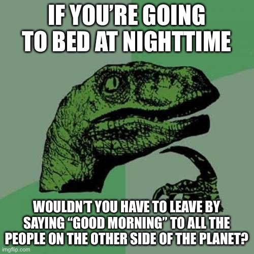 this is meant to be confusing- | IF YOU’RE GOING TO BED AT NIGHTTIME; WOULDN’T YOU HAVE TO LEAVE BY SAYING “GOOD MORNING” TO ALL THE PEOPLE ON THE OTHER SIDE OF THE PLANET? | image tagged in memes,philosoraptor | made w/ Imgflip meme maker