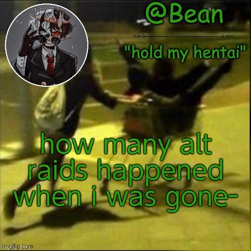 beans weird temp |  how many alt raids happened when i was gone- | image tagged in beans weird temp | made w/ Imgflip meme maker