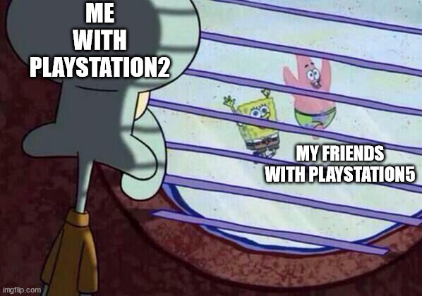 Oh no | ME WITH PLAYSTATION2; MY FRIENDS WITH PLAYSTATION5 | image tagged in squidward window | made w/ Imgflip meme maker