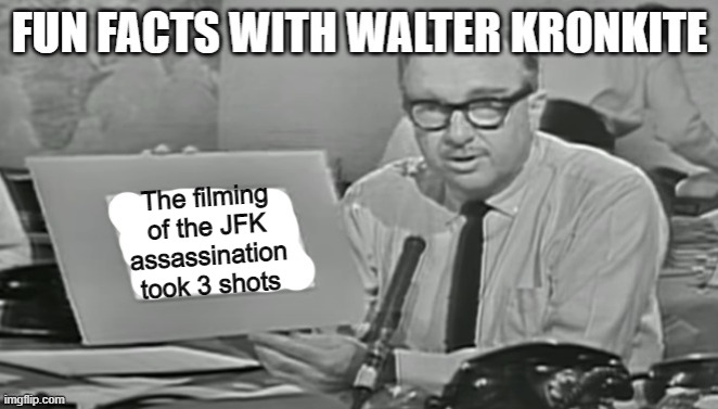 Fun facts with Walter Kronkite | The filming of the JFK assassination took 3 shots | image tagged in fun facts with walter kronkite | made w/ Imgflip meme maker