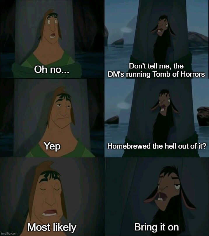 Emperor's New Groove Waterfall  | Don't tell me, the DM's running Tomb of Horrors; Oh no... Homebrewed the hell out of it? Yep; Most likely; Bring it on | image tagged in emperor's new groove waterfall | made w/ Imgflip meme maker