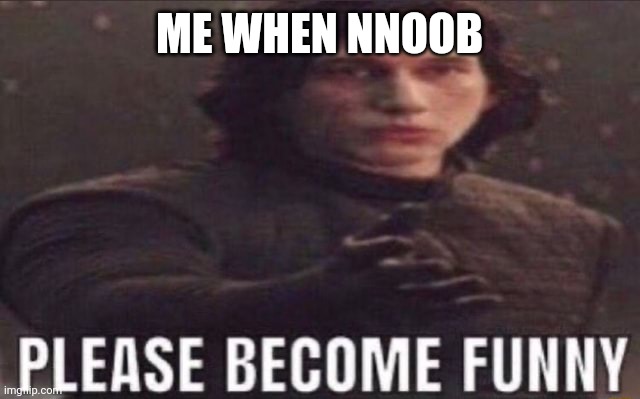 Look up their username in the search bar and look at their memes. You'll see what I mean | ME WHEN NNOOB | image tagged in please become funny | made w/ Imgflip meme maker