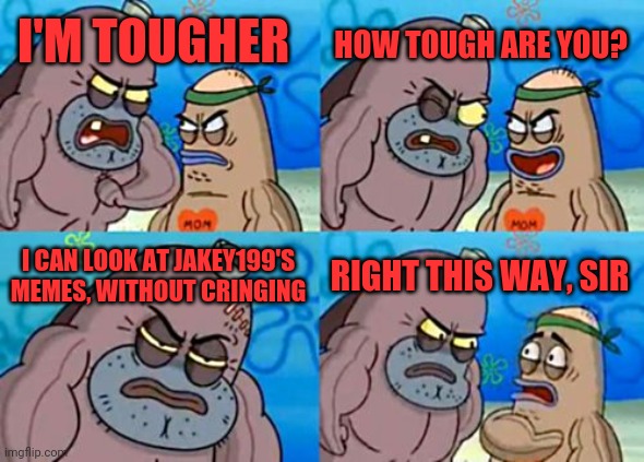 My memes | HOW TOUGH ARE YOU? I'M TOUGHER; I CAN LOOK AT JAKEY199'S MEMES, WITHOUT CRINGING; RIGHT THIS WAY, SIR | image tagged in memes,how tough are you,sucky,they blow,bottom,wipe | made w/ Imgflip meme maker