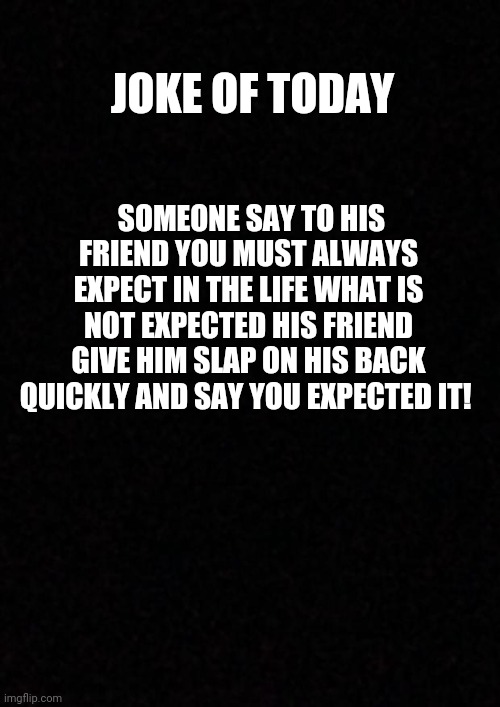 Friends talks | JOKE OF TODAY; SOMEONE SAY TO HIS FRIEND YOU MUST ALWAYS EXPECT IN THE LIFE WHAT IS NOT EXPECTED HIS FRIEND GIVE HIM SLAP ON HIS BACK QUICKLY AND SAY YOU EXPECTED IT! | image tagged in blank,memes,funny,jokes | made w/ Imgflip meme maker