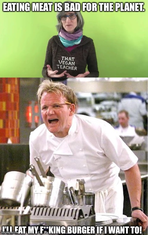 EATING MEAT IS BAD FOR THE PLANET. I’LL EAT MY F**KING BURGER IF I WANT TO! | image tagged in that vegan teacher,memes,chef gordon ramsay | made w/ Imgflip meme maker