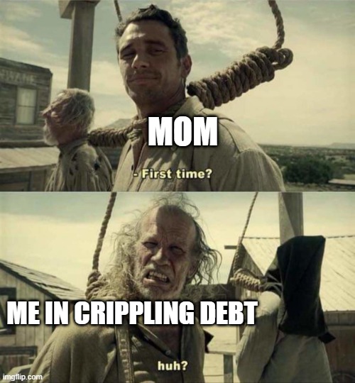 First time yeah | MOM; ME IN CRIPPLING DEBT | image tagged in james franco first time | made w/ Imgflip meme maker